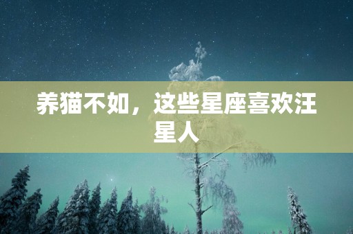 养猫不如，这些星座喜欢汪星人