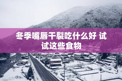 冬季嘴唇干裂吃什么好 试试这些食物