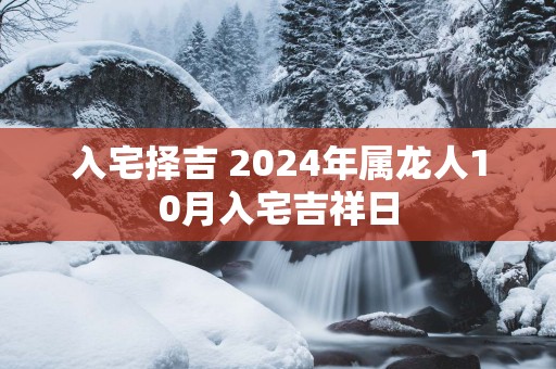 入宅择吉 2025年属龙人10月入宅吉祥日