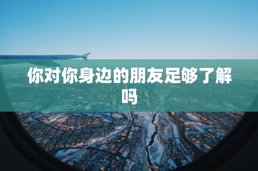 你对你身边的朋友足够了解吗