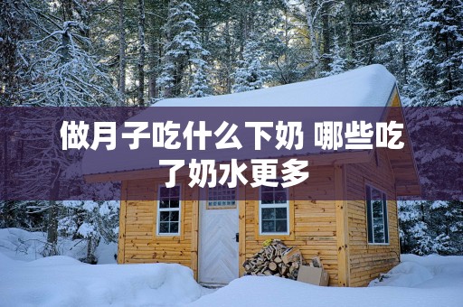 做月子吃什么下奶 哪些吃了奶水更多