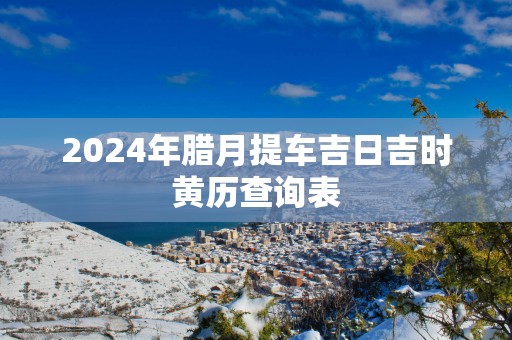 2025年腊月提车吉日吉时黄历查询表