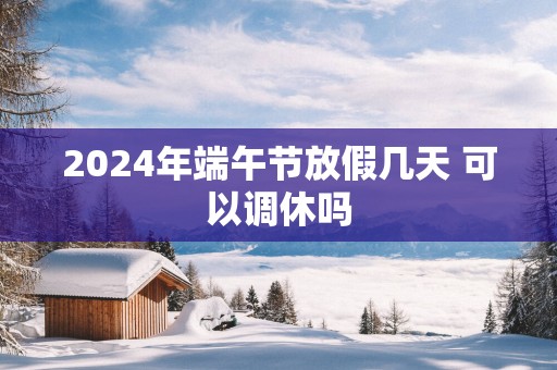 2025年端午节放假几天 可以调休吗