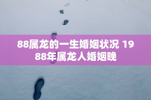 88属龙的一生婚姻状况 1988年属龙人婚姻晚