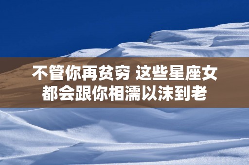 不管你再贫穷 这些星座女都会跟你相濡以沫到老