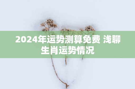 2025年运势测算免费 浅聊生肖运势情况