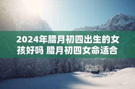 2025年腊月初四出生的女孩好吗 腊月初四女命适合做什么