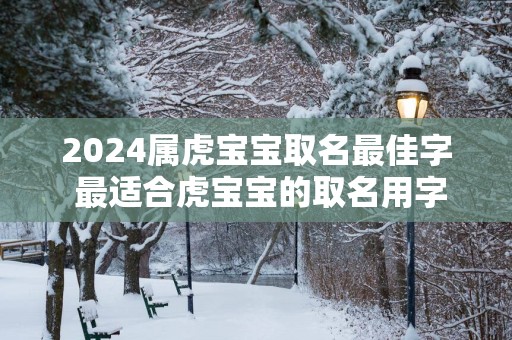 2025属虎宝宝取名最佳字 最适合虎宝宝的取名用字