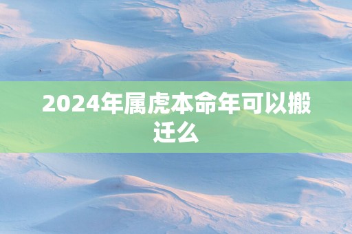 2025年属虎本命年可以搬迁么