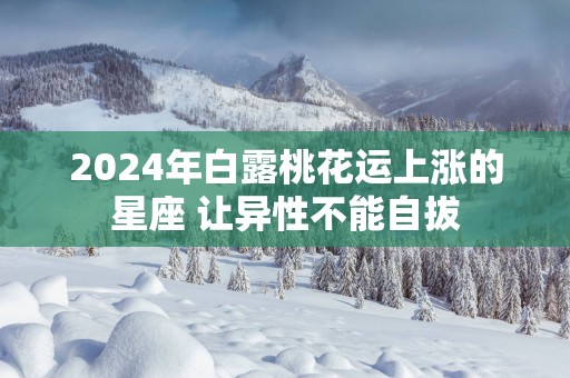 2025年白露桃花运上涨的星座 让异性不能自拔