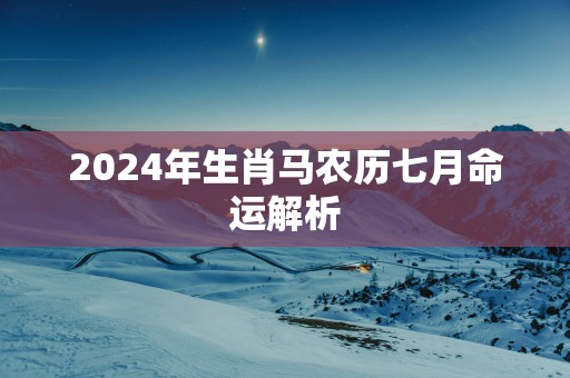 2025年生肖马农历七月命运解析