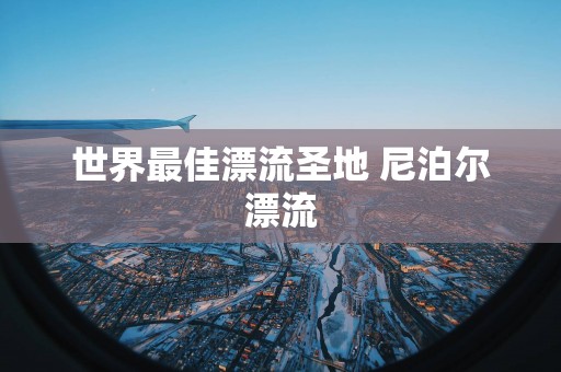 世界最佳漂流圣地 尼泊尔漂流