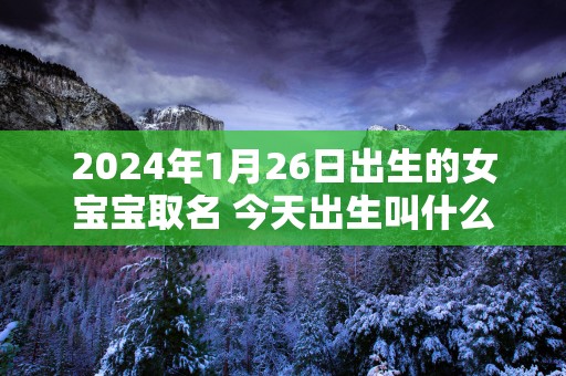 2025年1月26日出生的女宝宝取名 今天出生叫什么名字好