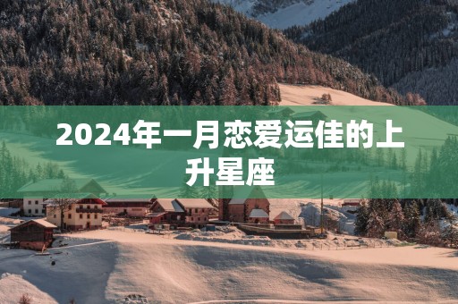 2025年一月恋爱运佳的上升星座