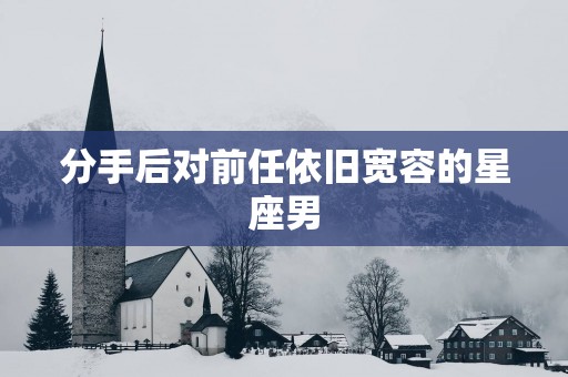 分手后对前任依旧宽容的星座男