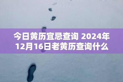 今日黄历宜忌查询 2025年12月16日老黄历查询什么日子 是星期几