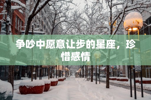 争吵中愿意让步的星座，珍惜感情