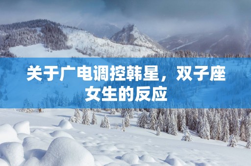 关于广电调控韩星，双子座女生的反应