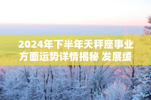 2025年下半年天秤座事业方面运势详情揭秘 发展缓慢