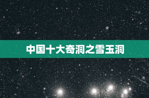 中国十大奇洞之雪玉洞