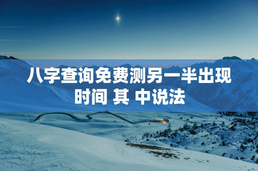 八字查询免费测另一半出现时间 其 中说法
