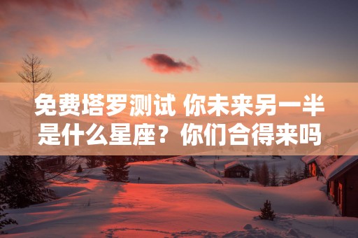 免费塔罗测试 你未来另一半是什么星座？你们合得来吗？