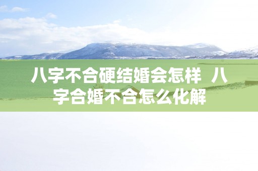 八字不合硬结婚会怎样  八字合婚不合怎么化解