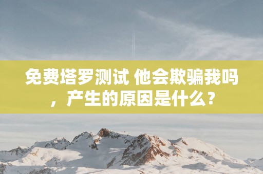 免费塔罗测试 他会欺骗我吗，产生的原因是什么？