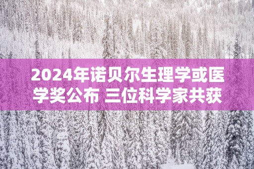 2025年诺贝尔生理学或医学奖公布 三位科学家共获殊荣