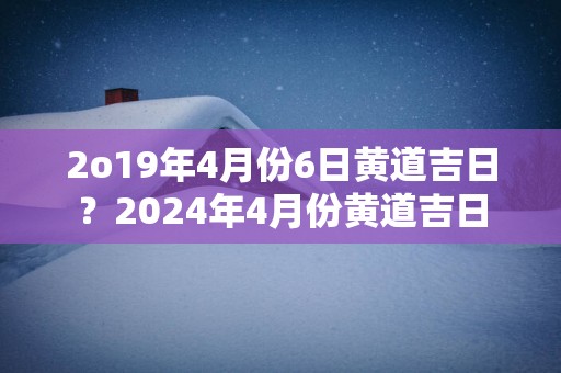 2o19年4月份6日黄道吉日？2025年4月份黄道吉日
