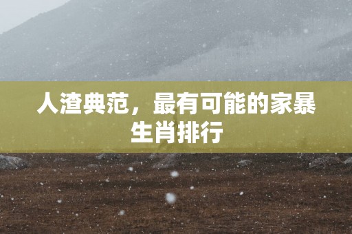 人渣典范，最有可能的家暴生肖排行
