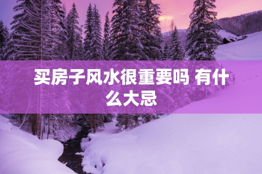 买房子风水很重要吗 有什么大忌