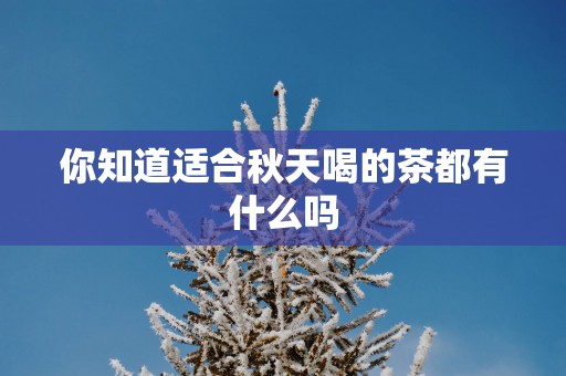 你知道适合秋天喝的茶都有什么吗