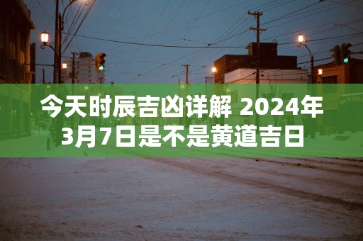 今天时辰吉凶详解 2025年3月7日是不是黄道吉日