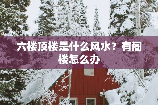 六楼顶楼是什么风水？有阁楼怎么办