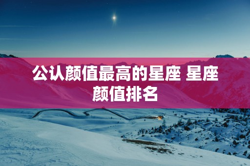 公认颜值最高的星座 星座颜值排名