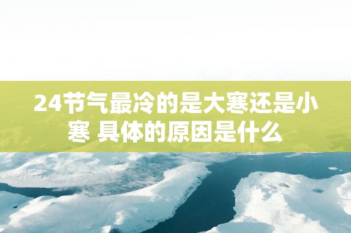 24节气最冷的是大寒还是小寒 具体的原因是什么