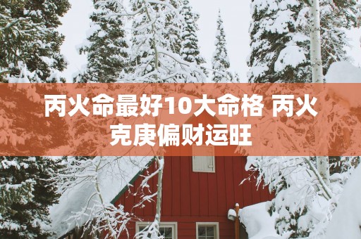 丙火命最好10大命格 丙火克庚偏财运旺