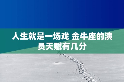 人生就是一场戏 金牛座的演员天赋有几分