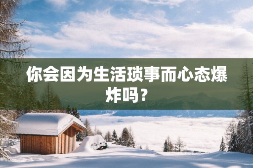 你会因为生活琐事而心态爆炸吗？