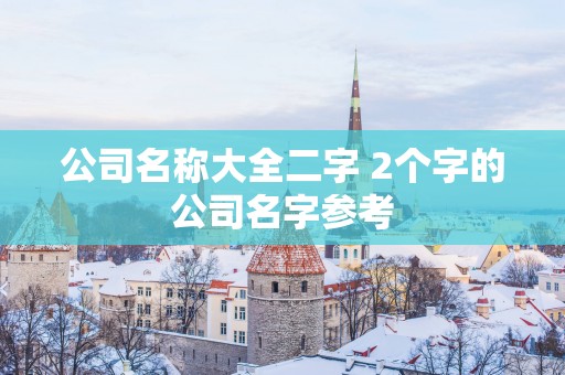 公司名称大全二字 2个字的公司名字参考