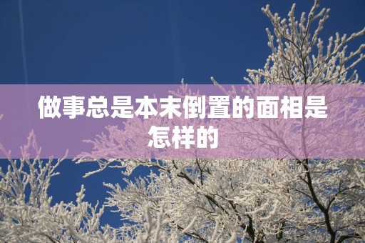做事总是本末倒置的面相是怎样的