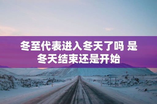 冬至代表进入冬天了吗 是冬天结束还是开始