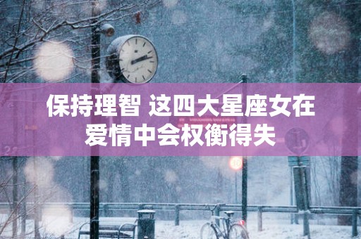 保持理智 这四大星座女在爱情中会权衡得失