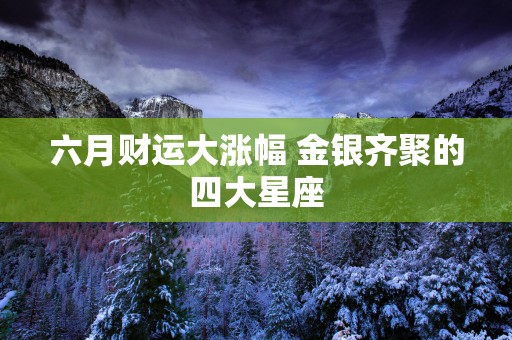六月财运大涨幅 金银齐聚的四大星座