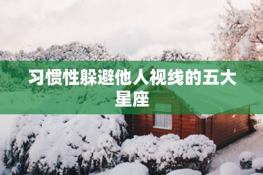 习惯性躲避他人视线的五大星座