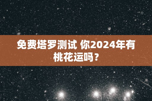 免费塔罗测试 你2025年有桃花运吗？
