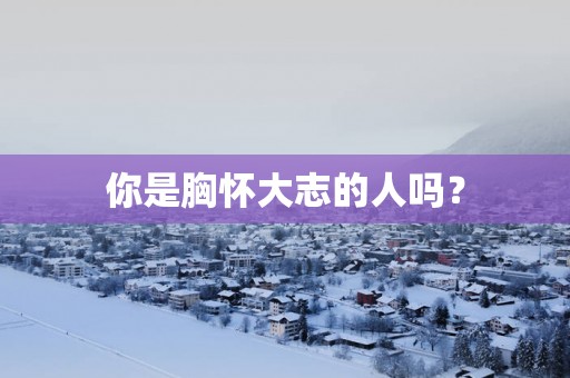 你是胸怀大志的人吗？