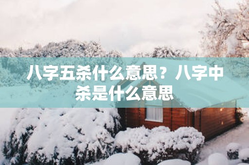 八字五杀什么意思？八字中杀是什么意思
