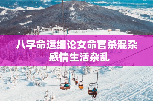 八字命运细论女命官杀混杂  感情生活杂乱